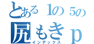 とある１の５の尻もきｐ（インデックス）