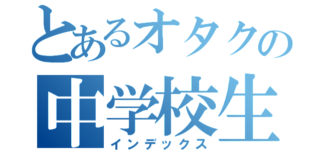 とあるオタクの中学校生活（インデックス）