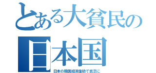 とある大貧民の日本国（日本の韓国経済援助で貧乏に）