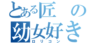 とある匠の幼女好き（ロリコン）