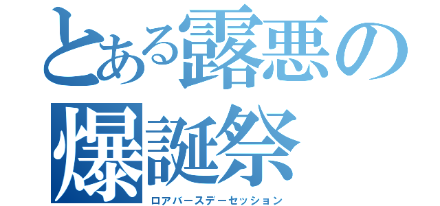 とある露悪の爆誕祭（ロアバースデーセッション）