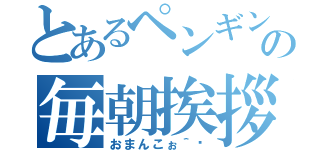 とあるペンギンの毎朝挨拶（おまんこぉ＾〜）