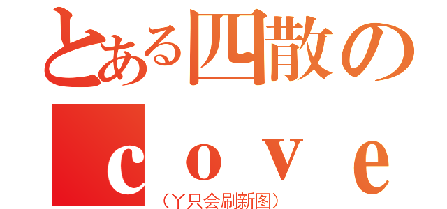 とある四散のｃｏｖｅ（（丫只会刷新图））