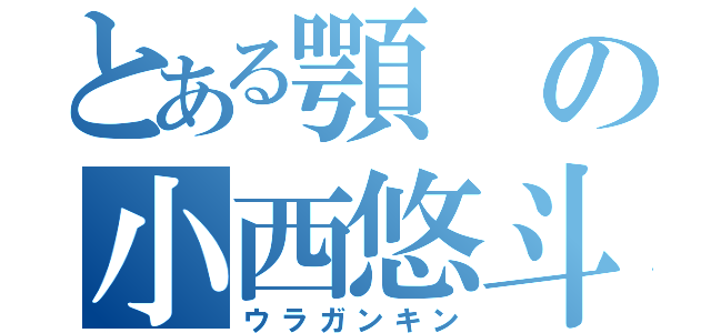 とある顎の小西悠斗（ウラガンキン）