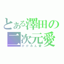 とある澤田の二次元愛（かがみん愛）