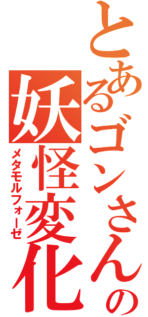 とあるゴンさんの妖怪変化（メタモルフォーゼ）