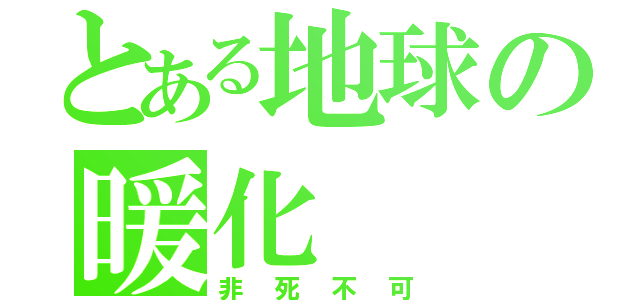 とある地球の暖化（非死不可）