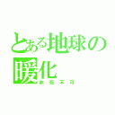 とある地球の暖化（非死不可）