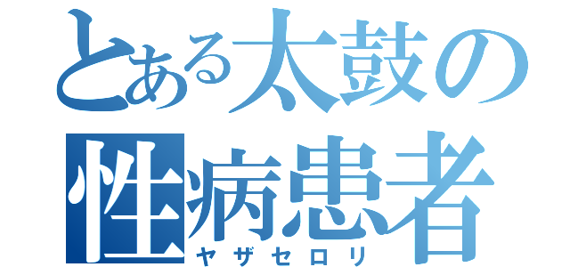 とある太鼓の性病患者（ヤザセロリ）