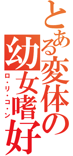 とある変体の幼女嗜好（ロ・リ・コ・ン）