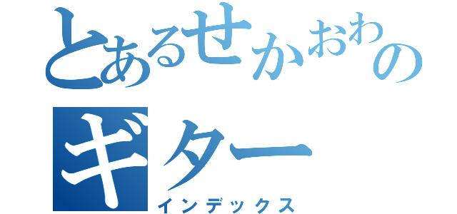 とあるせかおわのギター（インデックス）