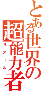 とある世界の超能力者（Ｒアール）