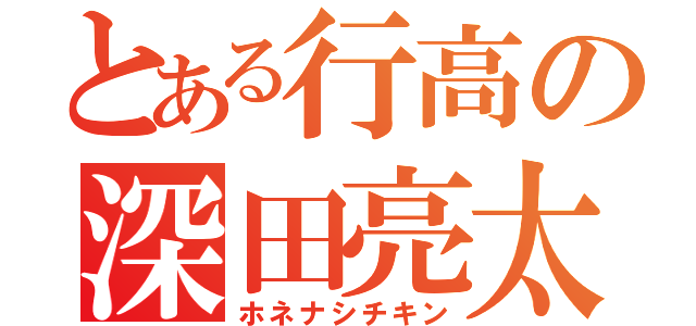 とある行高の深田亮太郎（ホネナシチキン）