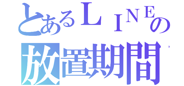 とあるＬＩＮＥの放置期間（）