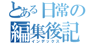 とある日常の編集後記（インデックス）