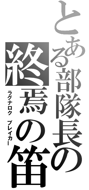 とある部隊長の終焉の笛（ラグナロク　ブレイカー）