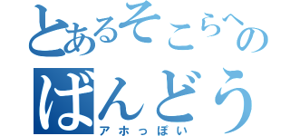 とあるそこらへんのばんどう（アホっぽい）