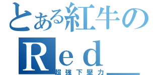 とある紅牛のＲｅｄ＿Ｂｕｌｌ（超強下壓力）