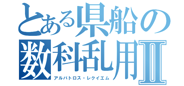 とある県船の数科乱用Ⅱ（アルバトロス・レクイエム）