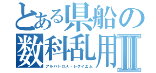 とある県船の数科乱用Ⅱ（アルバトロス・レクイエム）