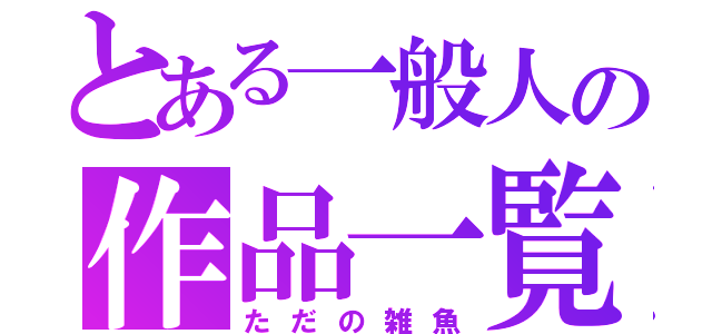 とある一般人の作品一覧（ただの雑魚）