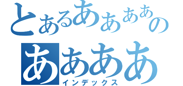 とあるああああああのああああああいあああ（インデックス）