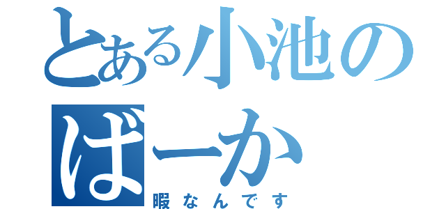 とある小池のばーか（暇なんです）