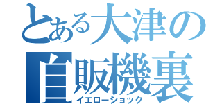 とある大津の自販機裏（イエローショック）