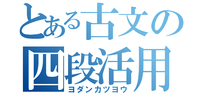 とある古文の四段活用（ヨダンカツヨウ）