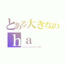 とある大きなのｈａ（ｙｏｕｔｕｂｅやってます）