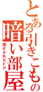 とある引きこもりの暗い部屋（閉ざされたドア）