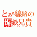 とある線路の堀鉄兄貴（（（（（っ＾Д＾）っ）