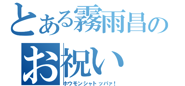 とある霧雨昌のお祝い（ホウモンシャトッパァ！）