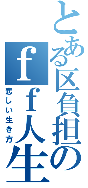 とある区負担のｆｆ人生（悲しい生き方）