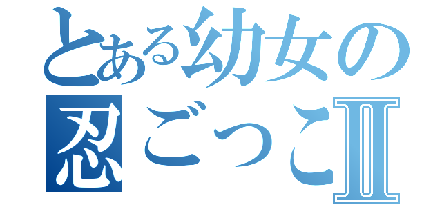 とある幼女の忍ごっこⅡ（）