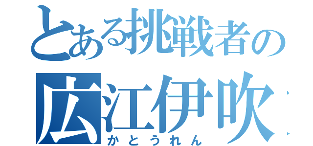 とある挑戦者の広江伊吹（かとうれん）