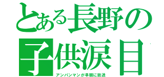 とある長野の子供涙目（アンパンマンが早朝に放送）