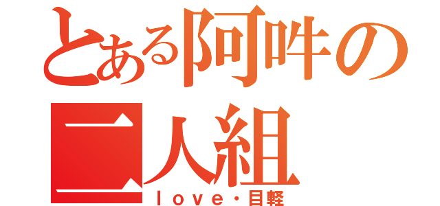 とある阿吽の二人組（ｌｏｖｅ・目軽）