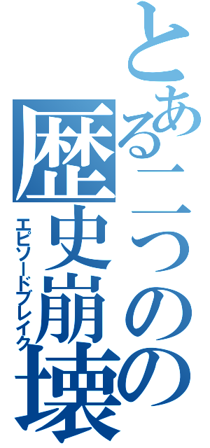 とある二つの物語の歴史崩壊（エピソードブレイク）