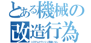 とある機械の改造行為（システムクラッシュ間違いなし）