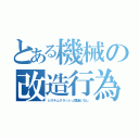 とある機械の改造行為（システムクラッシュ間違いなし）