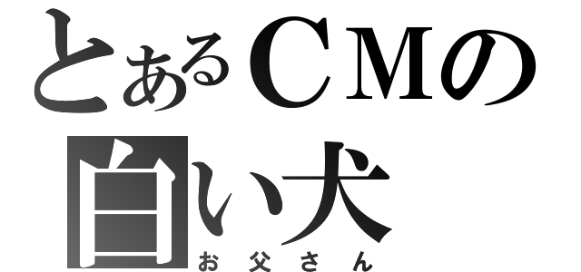 とあるＣＭの白い犬（お父さん）