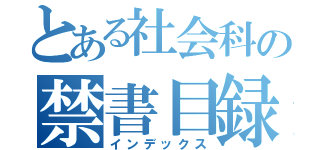 とある社会科の禁書目録（インデックス）