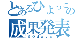 とあるひよっこの成果発表（５０ｄａｙｓ）