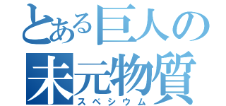 とある巨人の未元物質（スペシウム）