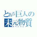 とある巨人の未元物質（スペシウム）