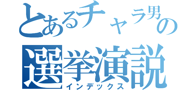 とあるチャラ男の選挙演説（インデックス）