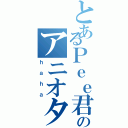 とあるＰｅｅ君のアニオタ（ｈａｈａ）