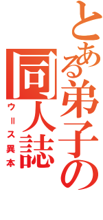 とある弟子の同人誌（ウ＝ス異本）