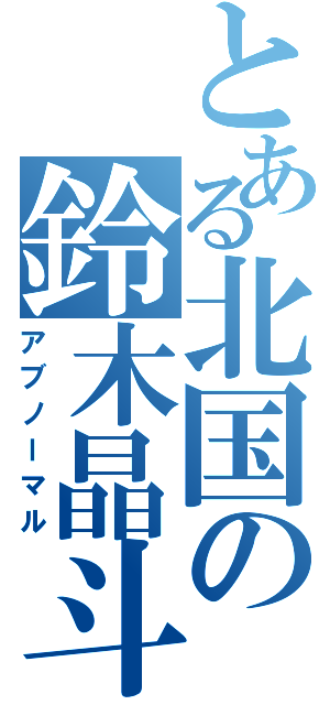 とある北国の鈴木晶斗（アブノーマル）